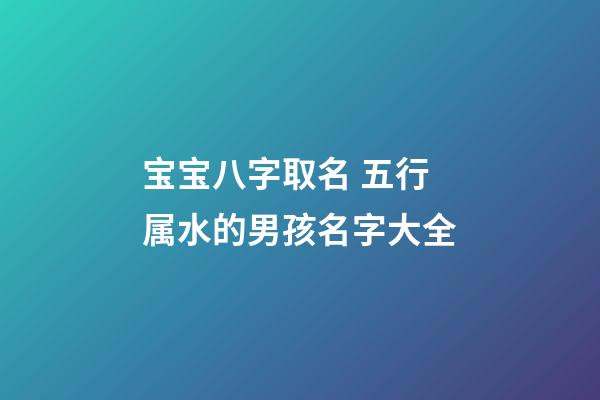 宝宝八字取名 五行属水的男孩名字大全